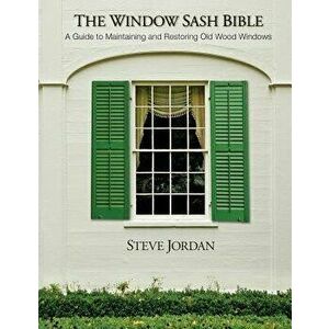 The Window Sash Bible: A A Guide to Maintaining and Restoring Old Wood Windows, Paperback - MR Steve Jordan imagine