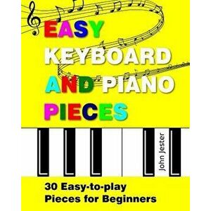 Easy Keyboard and Piano Pieces: 30 Easy-To-Play Pieces for Beginners, Paperback - John Jester imagine