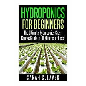 Hydroponics for Beginners: The Ultimate Hydroponics Crash Course Guide: Master Hydroponics for Beginners in 30 Minutes or Less!, Paperback - Sarah Cle imagine