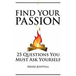 Find Your Passion: 25 Questions You Must Ask Yourself, Paperback - Henri Junttila imagine