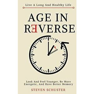 Age in Reverse: Look and Feel Younger, Be More Energetic, and Have Better Memory - Live a Long and Healthy Life, Paperback - Steven Schuster imagine
