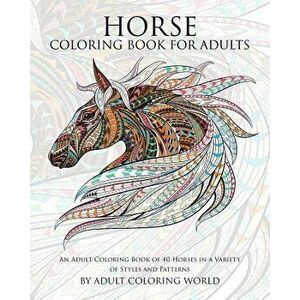 Horse Coloring Book for Adults: An Adult Coloring Book of 40 Horses in a Variety of Styles and Patterns, Paperback - Adult Coloring World imagine