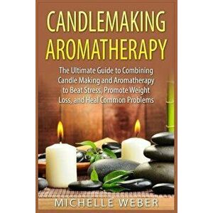 Candlemaking Aromatherapy: The Ultimate Guide to Combining Candle Making and Aromatherapy to Beat Stress, Promote Weight Loss, and Heal Common Pr, Pap imagine