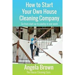 How to Start Your Own House Cleaning Company: Go from Startup to Payday in One Week, Paperback - Angela Brown imagine
