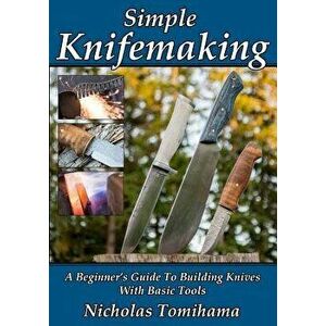 Simple Knifemaking: A Beginner's Guide to Building Knives with Basic Tools, Paperback - Nicholas Tomihama imagine