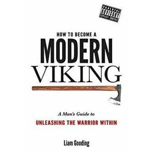 How to Become a Modern Viking: A Man's Guide to Unleashing the Warrior Within, Paperback - MR Liam Gooding imagine