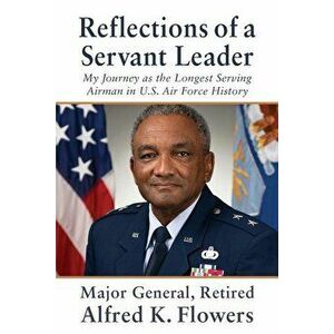 Reflections of a Servant Leader: My Journey as the Longest Serving Airman in U. S. Air Force History, Paperback - Alfred K. Flowers imagine