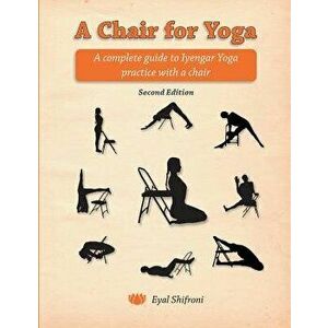A Chair for Yoga: A Complete Guide to Iyengar Yoga Practice with a Chair, Paperback - Dr Eyal Shifroni imagine