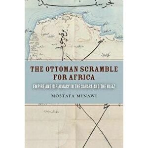 The Ottoman Scramble for Africa: Empire and Diplomacy in the Sahara and the Hijaz, Paperback - Mostafa Minawi imagine