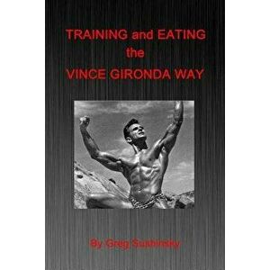 Training and Eating the Vince Gironda Way, Paperback - Greg Sushinsky imagine