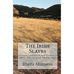 The Irish Slaves: Slavery, Indenture and Contract Labor Among Irish Immigrants, Paperback - Rhetta Akamatsu imagine