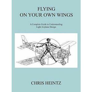 Flying on Your Own Wings: A Complete Guide to Understanding Light Airplane Design, Paperback - Heintz Chris Heintz imagine