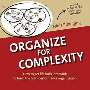 Organize for Complexity: How to Get Life Back Into Work to Build the High-Performance Organization, Paperback - Niels Pflaeging imagine