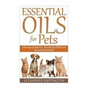 Essential Oils for Pets: Ultimate Guide for Amazingly Effective Natural Remedies for Pets, Paperback - Alexander Huffington imagine