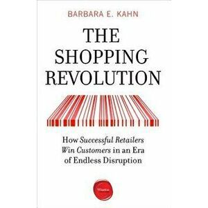 The Shopping Revolution: How Successful Retailers Win Customers in an Era of Endless Disruption, Paperback - Barbara E. Kahn imagine
