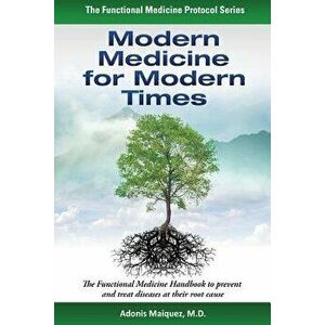 Modern Medicine for Modern Times: The Functional Medicine Handbook to Prevent and Treat Diseases at Their Root Cause, Paperback - Adonis Maiquez imagine