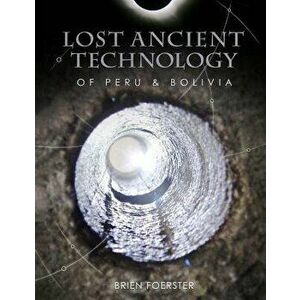 Lost Ancient Technology of Peru and Bolivia, Paperback - Brien Foerster imagine