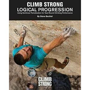 Logical Progression: Using Nonlinear Periodization for Year-Round Climbing Performance, Paperback - Steve Bechtel imagine
