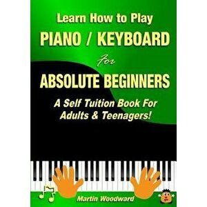 Learn How to Play Piano / Keyboard for Absolute Beginners: A Self Tuition Book for Adults & Teenagers!, Paperback - Martin Woodward imagine