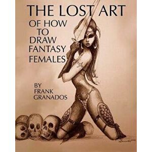 The Lost Art of How to Draw Fantasy Females, Paperback - Frank Granados imagine