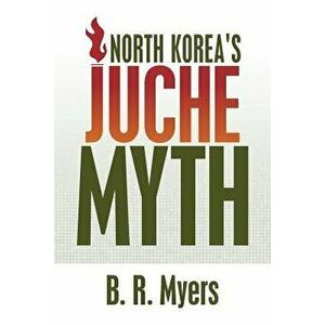 North Korea's Juche Myth, Paperback - B. R. Myers imagine