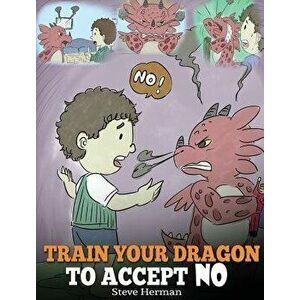 Train Your Dragon to Accept No: Teach Your Dragon to Accept 'no' for an Answer. a Cute Children Story to Teach Kids about Disagreement, Emotions and A imagine