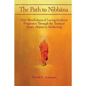 The Path to Nibbana: How Mindfulness of Loving-Kindness Progresses Through the Tranquil Aware Jhanas to Awakening, Paperback - David C. Johnson imagine