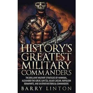 History's Greatest Military Commanders: The Brilliant Military Strategies of Hannibal, Alexander the Great, Sun Tzu, Julius Caesar, Napoleon Bonaparte imagine