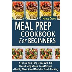 Meal Prep Cookbook for Beginners: A Simple Meal Prep Guide with 100 Clean Eating Weight Loss Recipes - Healthy Make Ahead Meals for Batch Cooking, Pap imagine