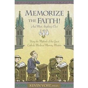 Memorize the Faith! (and Most Anything Else): Using the Methods of the Great Catholic Medieval Memory Masters, Paperback - Kevin Vost PhD imagine