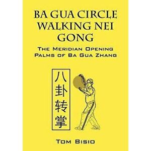 Ba Gua Circle Walking Nei Gong: The Meridian Opening Palms of Ba Gua Zhang, Paperback - Tom Bisio imagine