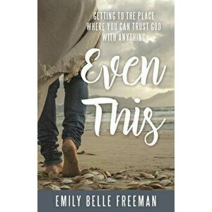 Even This: Getting to the Place Where You Can Trust God with Anything, Paperback - Emily Belle Freeman imagine