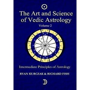 The Art and Science of Vedic Astrology Volume 2: Intermediate Principles of Astrology, Paperback - W. Ryan Kurczak imagine