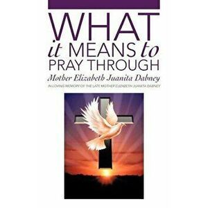 What It Means to Pray Through, Paperback - Mother Elizabeth Juanita Dabney imagine