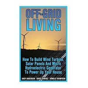 Off-Grid Living: How to Build Wind Turbine, Solar Panels and Micro Hydroelectric Generator to Power Up Your House: (Wind Power, Hydropo, Paperback - A imagine