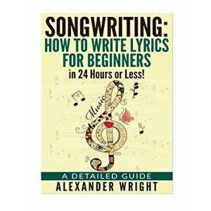 How to Write a Song: How to Write Lyrics for Beginners in 24 Hours or Less!: A Detailed Guide, Paperback - Alexander Wright imagine