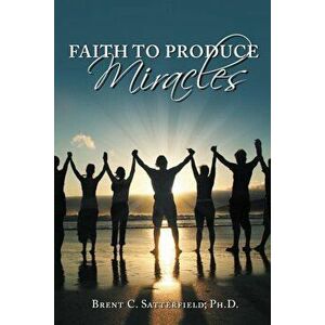 Faith to Produce Miracles, Paperback - Brent C. Satterfield Phd imagine