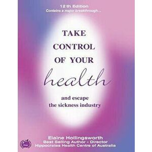 Take Control of Your Health and Escape the Sickness Industry: 12th Edition, Paperback - Elaine Hollingsworth imagine