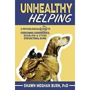 Unhealthy Helping: A Psychological Guide to Overcoming Codependence, Enabling, and Other Dysfunctional Giving, Paperback - Shawn Meghan Burn Phd imagine
