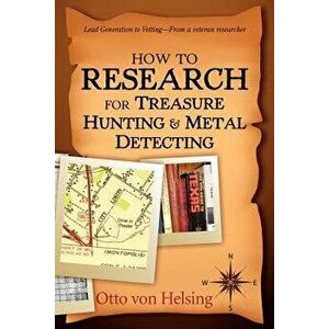 How to Research for Treasure Hunting and Metal Detecting: From Lead Generation to Vetting, Paperback - Otto Von Helsing imagine