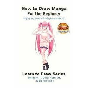 How to Draw Manga for the Beginner - Step by Step Guides in Drawing Anime Characters, Paperback - William T. Dela Pena Jr imagine