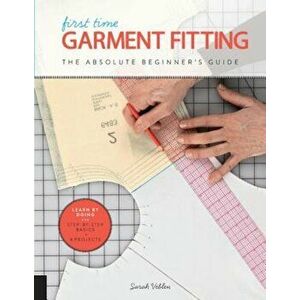First Time Garment Fitting: The Absolute Beginner's Guide - Learn by Doing * Step-By-Step Basics + 8 Projects, Paperback - Sarah Veblen imagine