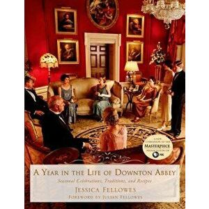 A Year in the Life of Downton Abbey: Seasonal Celebrations, Traditions, and Recipes, Hardcover - Jessica Fellowes imagine