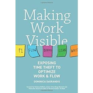 Making Work Visible: Exposing Time Theft to Optimize Work & Flow, Paperback - Dominica Degrandis imagine