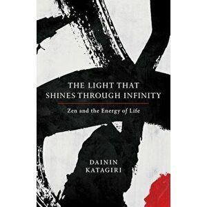The Light That Shines Through Infinity: Zen and the Energy of Life, Paperback - Dainin Katagiri imagine