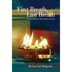 First Breath, Last Breath: Practices to Quiet the Mind and Open the Heart, Paperback - Ma Jaya Sati Bhagavati imagine