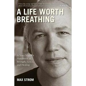A Life Worth Breathing: A Yoga Master's Handbook of Strength, Grace, and Healing, Paperback - Max Strom imagine