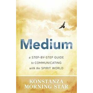 Medium: A Step-By-Step Guide to Communicating with the Spirit World, Paperback - Konstanza Morning Star imagine