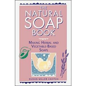 The Natural Soap Book: Making Herbal and Vegetable-Based Soaps, Paperback - Susan Miller Cavitch imagine