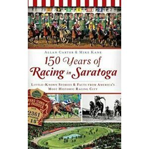 150 Years of Racing in Saratoga: Little-Known Stories & Facts from America's Most Historic Racing City, Hardcover - Allan Carter imagine